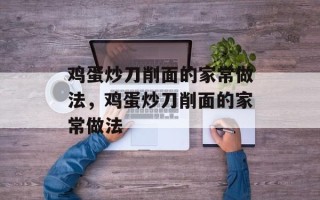 鸡蛋炒刀削面的家常做法，鸡蛋炒刀削面的家常做法
