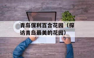 青岛保利百合花园（探访青岛最美的花园）