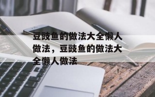 豆豉鱼的做法大全懒人做法，豆豉鱼的做法大全懒人做法