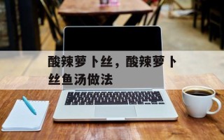 酸辣萝卜丝，酸辣萝卜丝鱼汤做法
