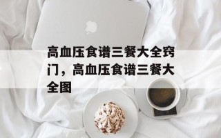 高血压食谱三餐大全窍门，高血压食谱三餐大全图