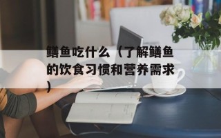鳝鱼吃什么（了解鳝鱼的饮食习惯和营养需求）