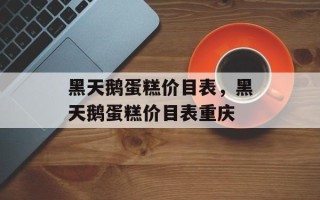 黑天鹅蛋糕价目表，黑天鹅蛋糕价目表重庆