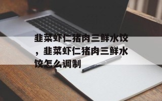 韭菜虾仁猪肉三鲜水饺，韭菜虾仁猪肉三鲜水饺怎么调制