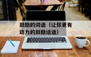 鼓励的词语（让你更有动力的鼓励话语）