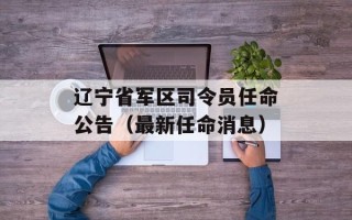 辽宁省军区司令员任命公告（最新任命消息）