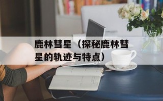 鹿林彗星（探秘鹿林彗星的轨迹与特点）