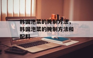 韩国泡菜的腌制方法，韩国泡菜的腌制方法和配料
