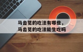 马齿苋的吃法有哪些，马齿苋的吃法能生吃吗