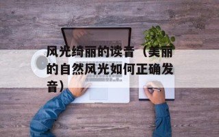 风光绮丽的读音（美丽的自然风光如何正确发音）