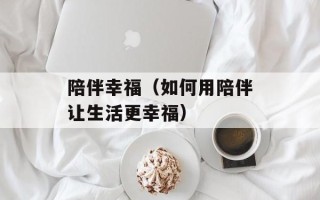 陪伴幸福（如何用陪伴让生活更幸福）