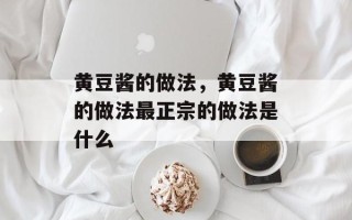 黄豆酱的做法，黄豆酱的做法最正宗的做法是什么