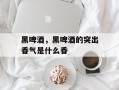 黑啤酒，黑啤酒的突出香气是什么香