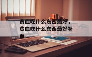 贫血吃什么东西最好，贫血吃什么东西最好补血