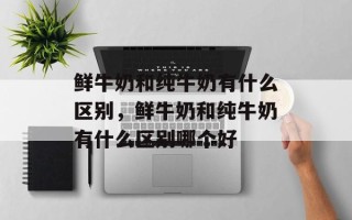 鲜牛奶和纯牛奶有什么区别，鲜牛奶和纯牛奶有什么区别哪个好