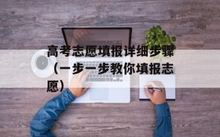 高考志愿填报详细步骤（一步一步教你填报志愿）