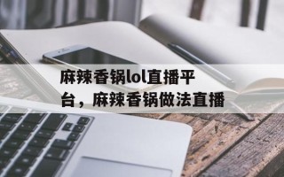 麻辣香锅lol直播平台，麻辣香锅做法直播