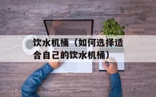 饮水机桶（如何选择适合自己的饮水机桶）