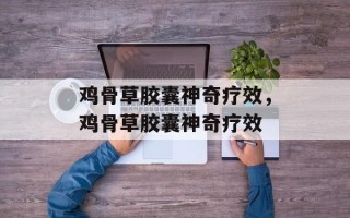 鸡骨草胶囊神奇疗效，鸡骨草胶囊神奇疗效