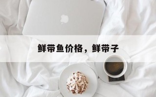 鲜带鱼价格，鲜带子