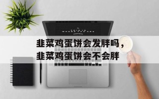 韭菜鸡蛋饼会发胖吗，韭菜鸡蛋饼会不会胖