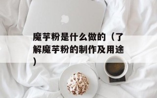 魔芋粉是什么做的（了解魔芋粉的制作及用途）