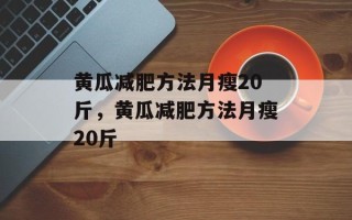 黄瓜减肥方法月瘦20斤，黄瓜减肥方法月瘦20斤