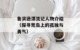 鲁滨逊漂流记人物介绍（探寻荒岛上的孤独与勇气）