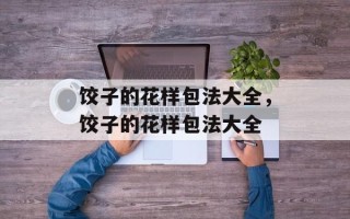 饺子的花样包法大全，饺子的花样包法大全