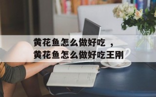 黄花鱼怎么做好吃 ，黄花鱼怎么做好吃王刚