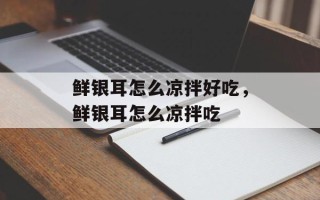 鲜银耳怎么凉拌好吃，鲜银耳怎么凉拌吃