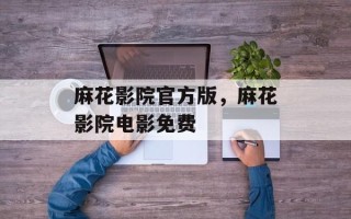 麻花影院官方版，麻花影院电影免费