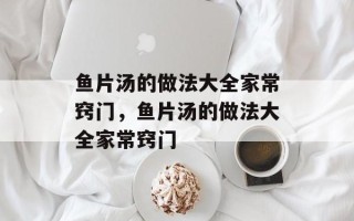 鱼片汤的做法大全家常窍门，鱼片汤的做法大全家常窍门