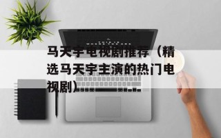 马天宇电视剧推荐（精选马天宇主演的热门电视剧）