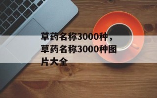 草药名称3000种，草药名称3000种图片大全