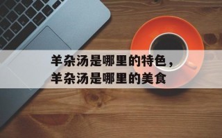 羊杂汤是哪里的特色，羊杂汤是哪里的美食