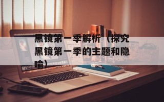 黑镜第一季解析（探究黑镜第一季的主题和隐喻）