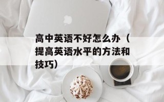 高中英语不好怎么办（提高英语水平的方法和技巧）
