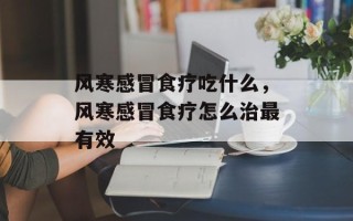风寒感冒食疗吃什么，风寒感冒食疗怎么治最有效