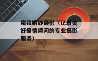 魔镜婚纱摄影（记录美好爱情瞬间的专业摄影服务）