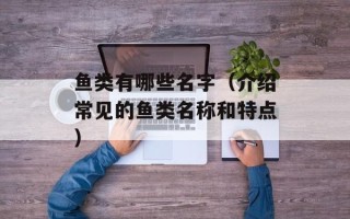 鱼类有哪些名字（介绍常见的鱼类名称和特点）