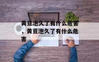黄豆泡久了有什么危害，黄豆泡久了有什么危害