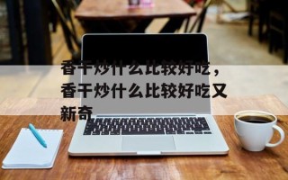 香干炒什么比较好吃，香干炒什么比较好吃又新奇