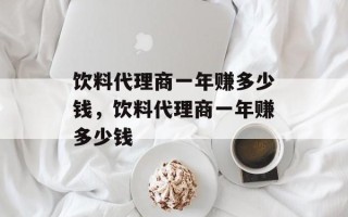 饮料代理商一年赚多少钱，饮料代理商一年赚多少钱