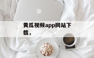 黄瓜视频app网站下载，