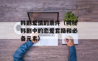 韩剧爱情的条件（揭秘韩剧中的恋爱套路和必备元素）