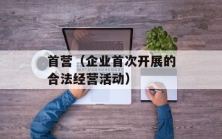 首营（企业首次开展的合法经营活动）