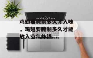鸡翅要腌制多久才入味，鸡翅要腌制多久才能放入空气炸锅