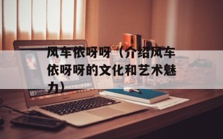 风车依呀呀（介绍风车依呀呀的文化和艺术魅力）