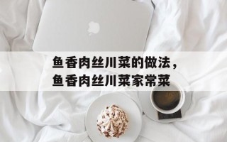 鱼香肉丝川菜的做法，鱼香肉丝川菜家常菜